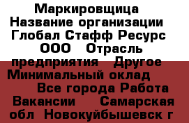 Маркировщица › Название организации ­ Глобал Стафф Ресурс, ООО › Отрасль предприятия ­ Другое › Минимальный оклад ­ 25 000 - Все города Работа » Вакансии   . Самарская обл.,Новокуйбышевск г.